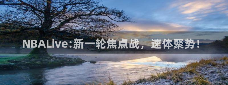 松鼠体育下载：NBALive:新一轮焦点战，速体聚势！