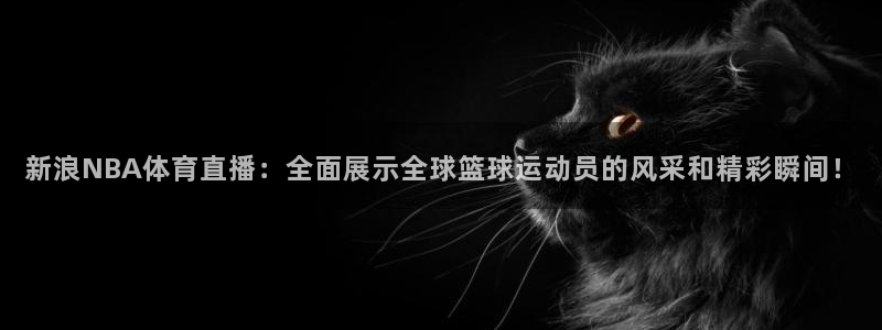 松鼠宝贝体育：新浪NBA体育直播：全面展示全球篮球运动员的风采和精彩瞬间！