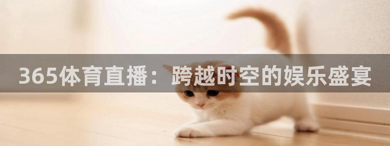 松鼠休闲游戏官网：365体育直播：跨越时空的娱乐盛宴